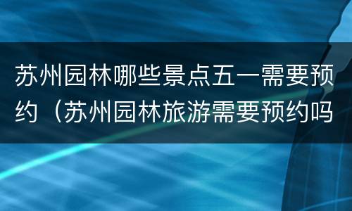 苏州园林哪些景点五一需要预约（苏州园林旅游需要预约吗）