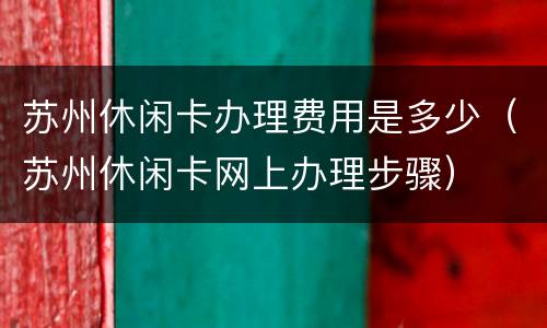 苏州休闲卡办理费用是多少（苏州休闲卡网上办理步骤）