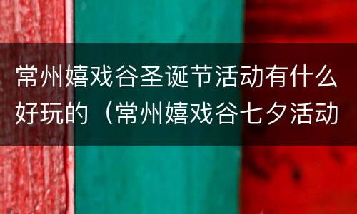 常州嬉戏谷圣诞节活动有什么好玩的（常州嬉戏谷七夕活动）
