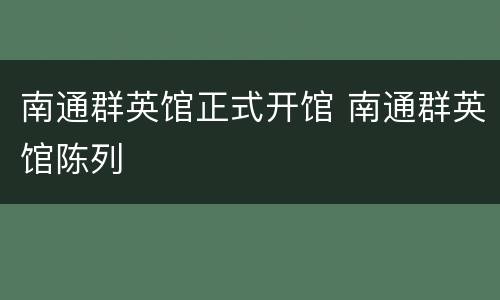 南通群英馆正式开馆 南通群英馆陈列