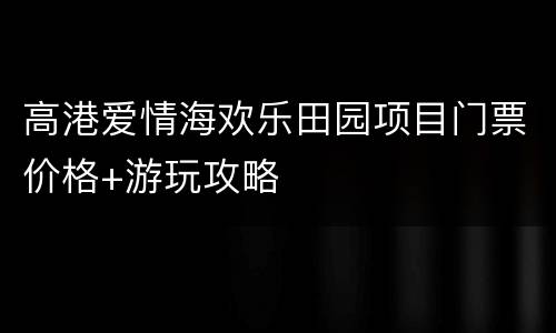 高港爱情海欢乐田园项目门票价格+游玩攻略