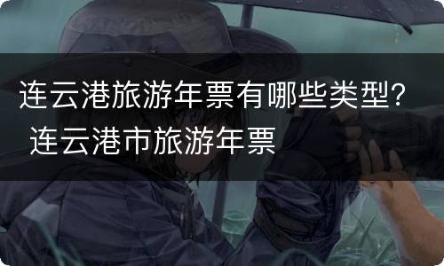 连云港旅游年票有哪些类型？ 连云港市旅游年票