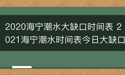 2020海宁潮水大缺口时间表 2021海宁潮水时间表今日大缺口