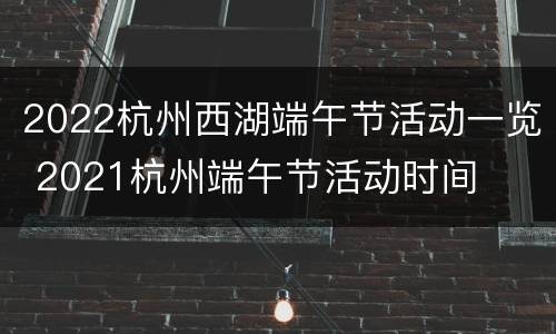 2022杭州西湖端午节活动一览 2021杭州端午节活动时间