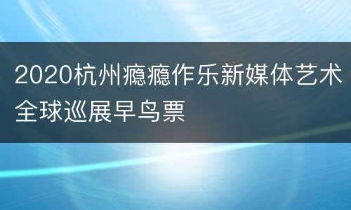 2020杭州瘾瘾作乐新媒体艺术全球巡展早鸟票
