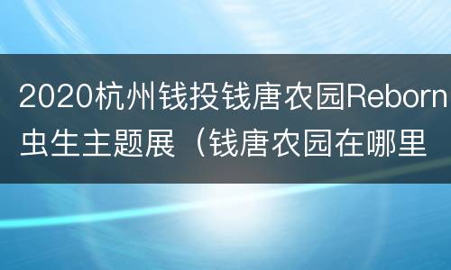 2020杭州钱投钱唐农园Reborn虫生主题展（钱唐农园在哪里）