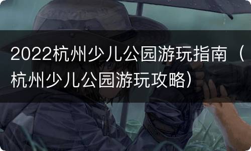 2022杭州少儿公园游玩指南（杭州少儿公园游玩攻略）