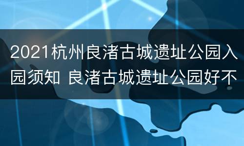 2021杭州良渚古城遗址公园入园须知 良渚古城遗址公园好不好玩