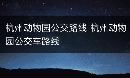 杭州动物园公交路线 杭州动物园公交车路线