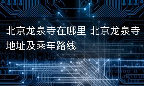 北京龙泉寺在哪里 北京龙泉寺地址及乘车路线