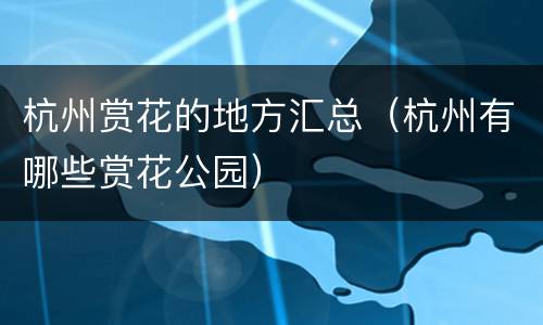 杭州赏花的地方汇总（杭州有哪些赏花公园）