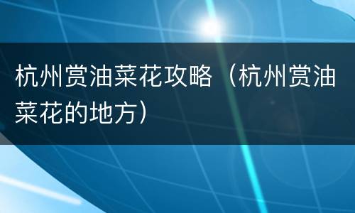杭州赏油菜花攻略（杭州赏油菜花的地方）