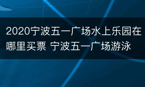 2020宁波五一广场水上乐园在哪里买票 宁波五一广场游泳