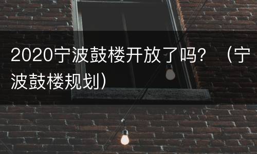 2020宁波鼓楼开放了吗？（宁波鼓楼规划）