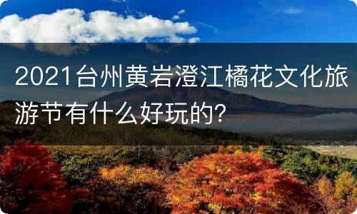 2021台州黄岩澄江橘花文化旅游节有什么好玩的？