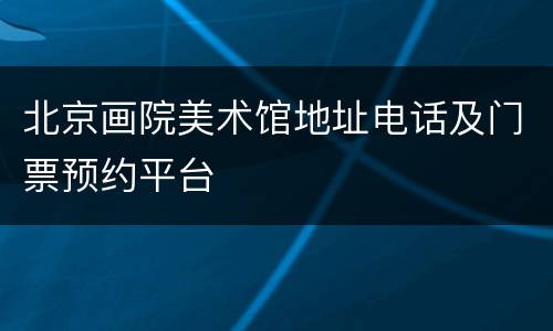 北京画院美术馆地址电话及门票预约平台