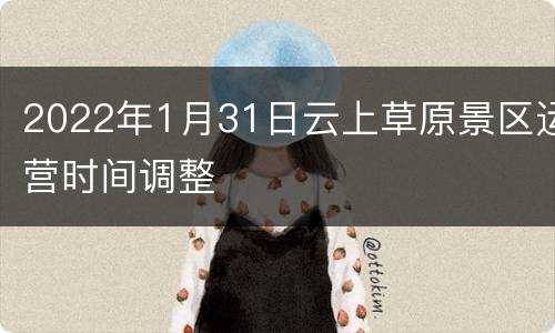 2022年1月31日云上草原景区运营时间调整