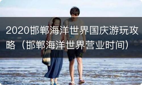 2020邯郸海洋世界国庆游玩攻略（邯郸海洋世界营业时间）