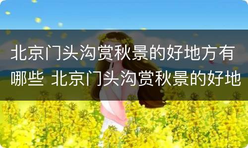 北京门头沟赏秋景的好地方有哪些 北京门头沟赏秋景的好地方有哪些
