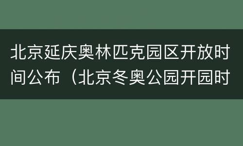 北京延庆奥林匹克园区开放时间公布（北京冬奥公园开园时间）