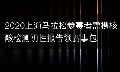 2020上海马拉松参赛者需携核酸检测阴性报告领赛事包