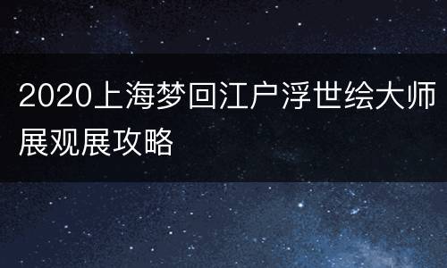 2020上海梦回江户浮世绘大师展观展攻略