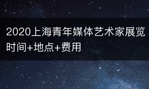 2020上海青年媒体艺术家展览时间+地点+费用