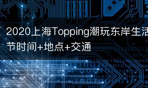 2020上海Topping潮玩东岸生活节时间+地点+交通