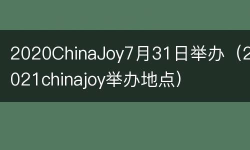 2020ChinaJoy7月31日举办（2021chinajoy举办地点）