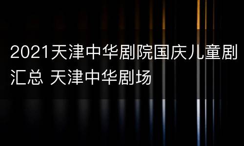 2021天津中华剧院国庆儿童剧汇总 天津中华剧场