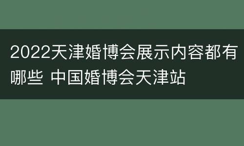 2022天津婚博会展示内容都有哪些 中国婚博会天津站