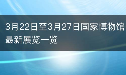 3月22日至3月27日国家博物馆最新展览一览