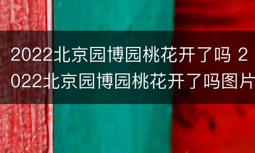2022北京园博园桃花开了吗 2022北京园博园桃花开了吗图片