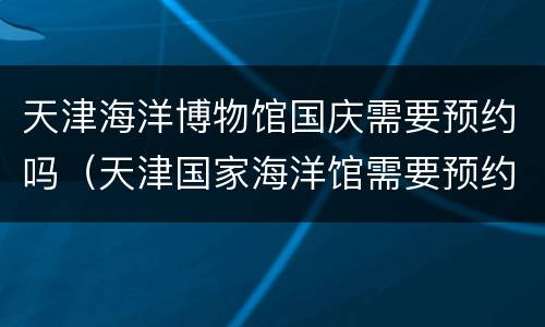 天津海洋博物馆国庆需要预约吗（天津国家海洋馆需要预约吗）