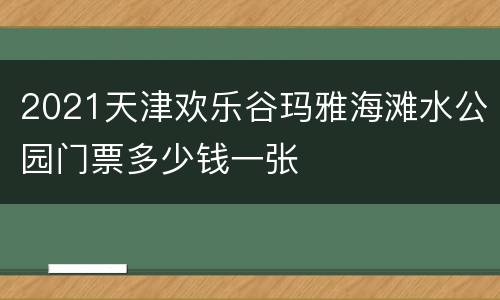 2021天津欢乐谷玛雅海滩水公园门票多少钱一张