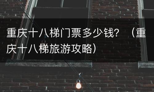 重庆十八梯门票多少钱？（重庆十八梯旅游攻略）