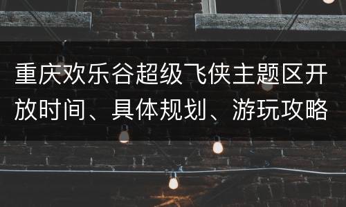 重庆欢乐谷超级飞侠主题区开放时间、具体规划、游玩攻略