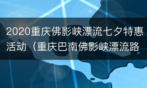 2020重庆佛影峡漂流七夕特惠活动（重庆巴南佛影峡漂流路线）