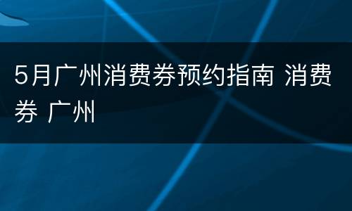 5月广州消费券预约指南 消费券 广州