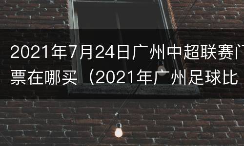 2021年7月24日广州中超联赛门票在哪买（2021年广州足球比赛门票）