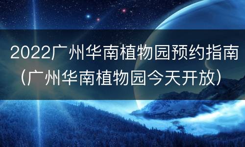 2022广州华南植物园预约指南（广州华南植物园今天开放）