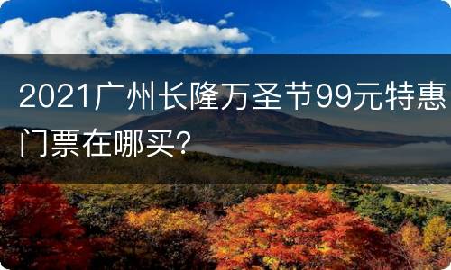 2021广州长隆万圣节99元特惠门票在哪买？