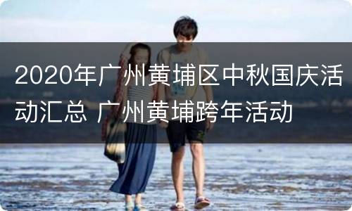 2020年广州黄埔区中秋国庆活动汇总 广州黄埔跨年活动