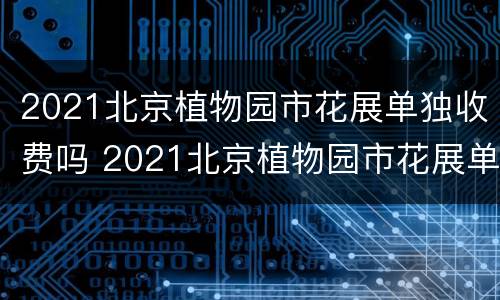 2021北京植物园市花展单独收费吗 2021北京植物园市花展单独收费吗现在