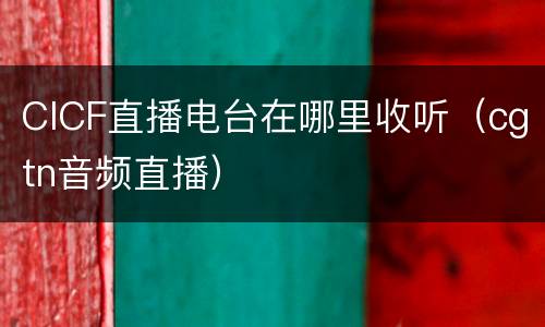 CICF直播电台在哪里收听（cgtn音频直播）