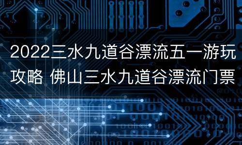 2022三水九道谷漂流五一游玩攻略 佛山三水九道谷漂流门票多少钱