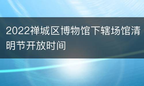 2022禅城区博物馆下辖场馆清明节开放时间