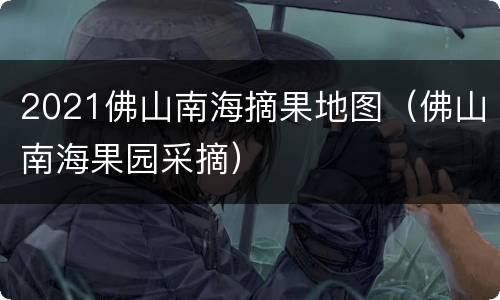 2021佛山南海摘果地图（佛山南海果园采摘）