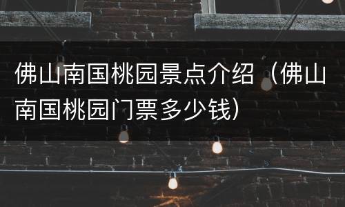 佛山南国桃园景点介绍（佛山南国桃园门票多少钱）