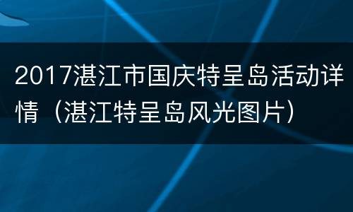 2017湛江市国庆特呈岛活动详情（湛江特呈岛风光图片）